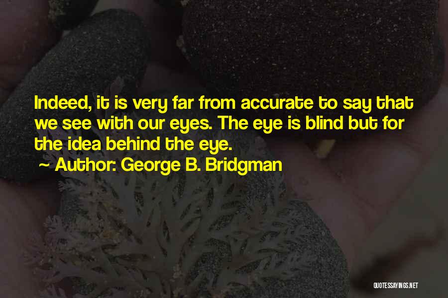 George B. Bridgman Quotes: Indeed, It Is Very Far From Accurate To Say That We See With Our Eyes. The Eye Is Blind But