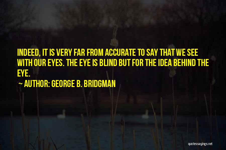 George B. Bridgman Quotes: Indeed, It Is Very Far From Accurate To Say That We See With Our Eyes. The Eye Is Blind But