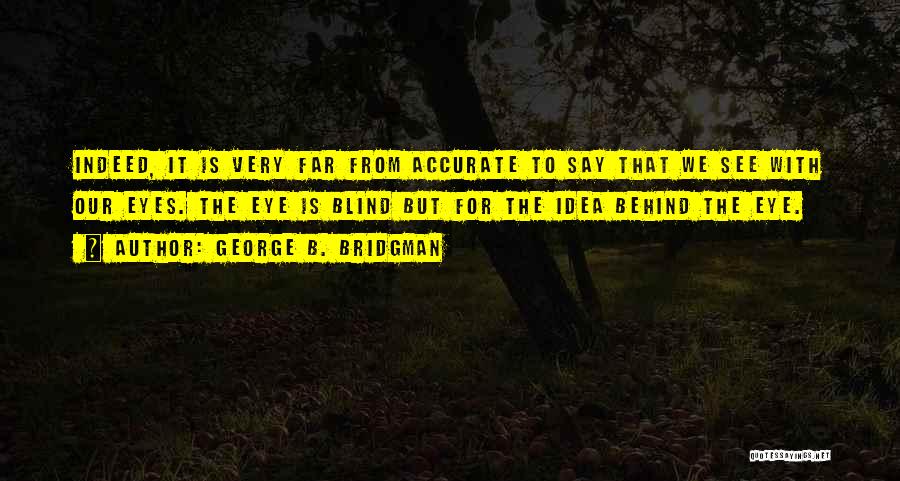 George B. Bridgman Quotes: Indeed, It Is Very Far From Accurate To Say That We See With Our Eyes. The Eye Is Blind But