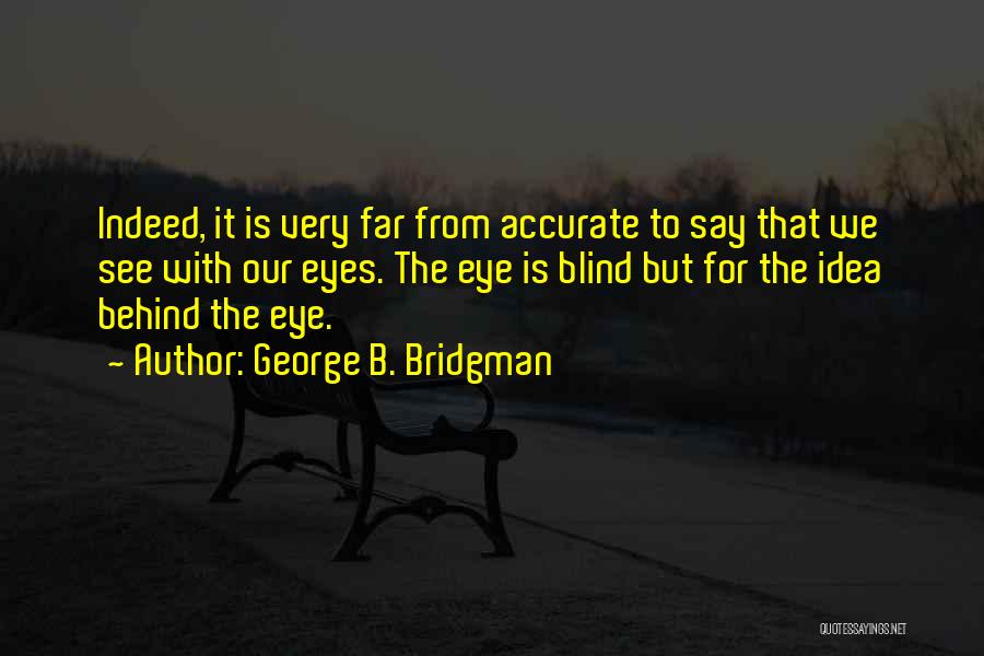 George B. Bridgman Quotes: Indeed, It Is Very Far From Accurate To Say That We See With Our Eyes. The Eye Is Blind But