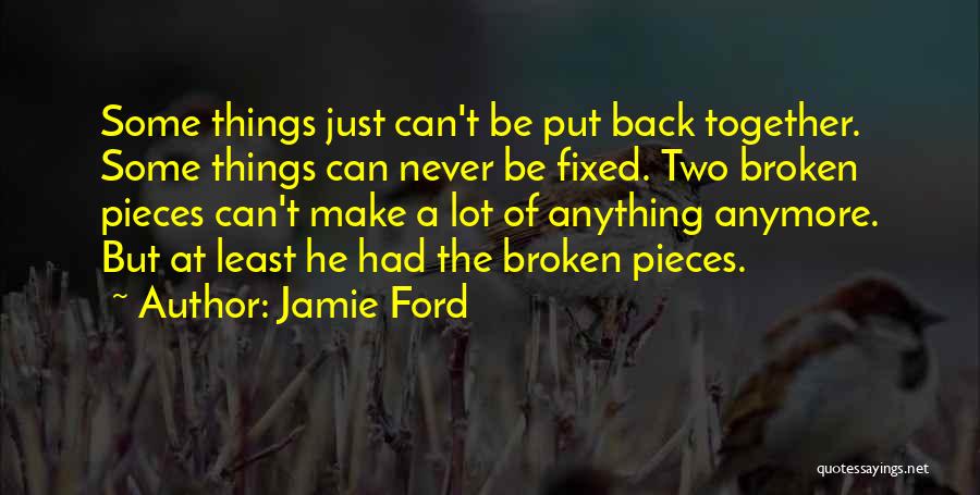 Jamie Ford Quotes: Some Things Just Can't Be Put Back Together. Some Things Can Never Be Fixed. Two Broken Pieces Can't Make A