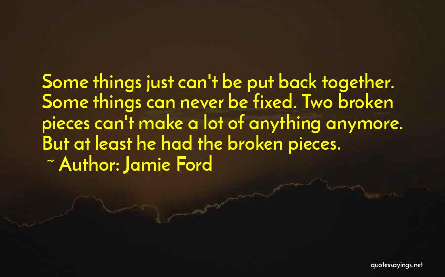 Jamie Ford Quotes: Some Things Just Can't Be Put Back Together. Some Things Can Never Be Fixed. Two Broken Pieces Can't Make A