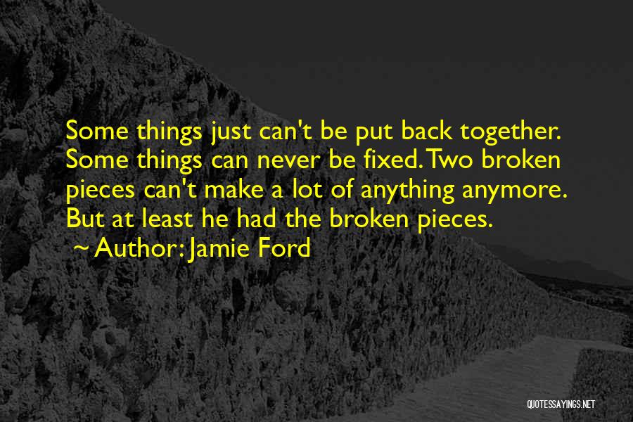 Jamie Ford Quotes: Some Things Just Can't Be Put Back Together. Some Things Can Never Be Fixed. Two Broken Pieces Can't Make A
