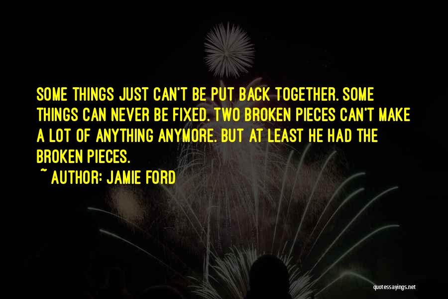 Jamie Ford Quotes: Some Things Just Can't Be Put Back Together. Some Things Can Never Be Fixed. Two Broken Pieces Can't Make A