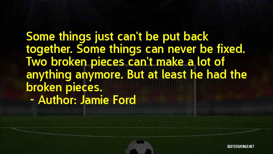 Jamie Ford Quotes: Some Things Just Can't Be Put Back Together. Some Things Can Never Be Fixed. Two Broken Pieces Can't Make A