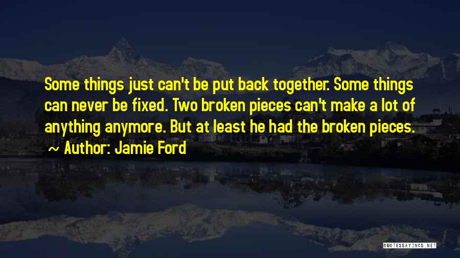 Jamie Ford Quotes: Some Things Just Can't Be Put Back Together. Some Things Can Never Be Fixed. Two Broken Pieces Can't Make A