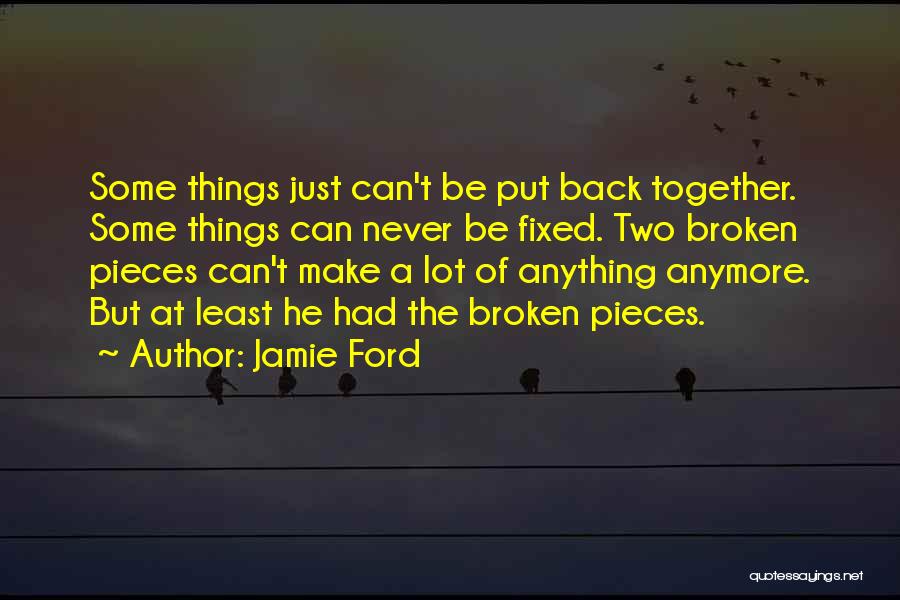 Jamie Ford Quotes: Some Things Just Can't Be Put Back Together. Some Things Can Never Be Fixed. Two Broken Pieces Can't Make A