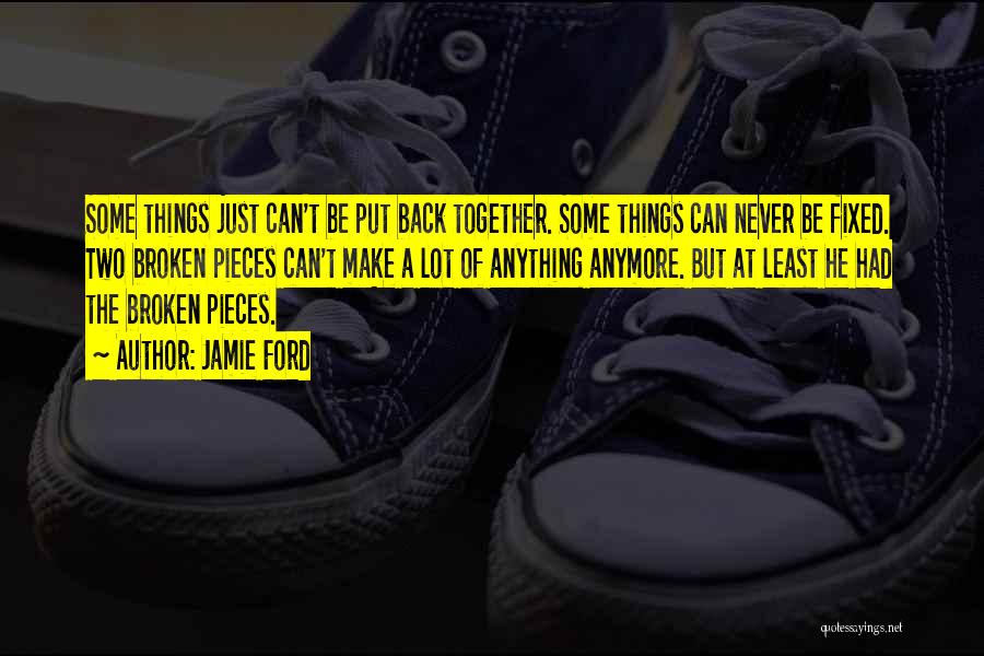 Jamie Ford Quotes: Some Things Just Can't Be Put Back Together. Some Things Can Never Be Fixed. Two Broken Pieces Can't Make A