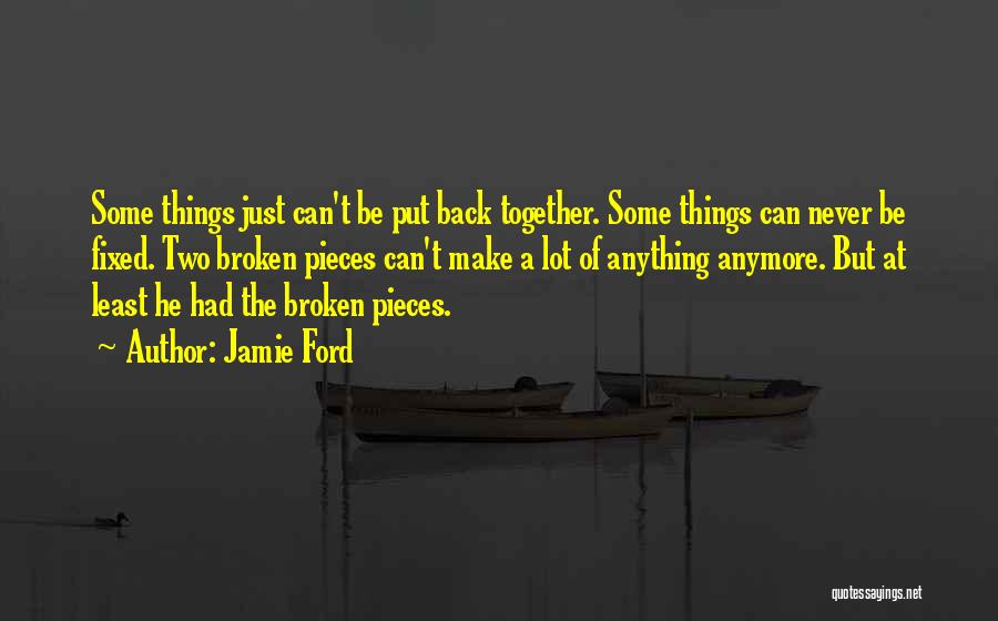 Jamie Ford Quotes: Some Things Just Can't Be Put Back Together. Some Things Can Never Be Fixed. Two Broken Pieces Can't Make A