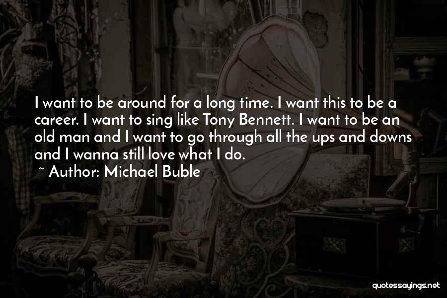 Michael Buble Quotes: I Want To Be Around For A Long Time. I Want This To Be A Career. I Want To Sing