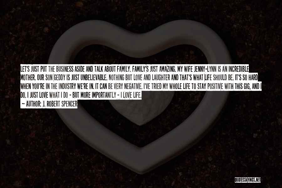 J. Robert Spencer Quotes: Let's Just Put The Business Aside And Talk About Family. Family's Just Amazing. My Wife Jenny-lynn Is An Incredible Mother.