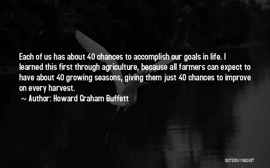 Howard Graham Buffett Quotes: Each Of Us Has About 40 Chances To Accomplish Our Goals In Life. I Learned This First Through Agriculture, Because