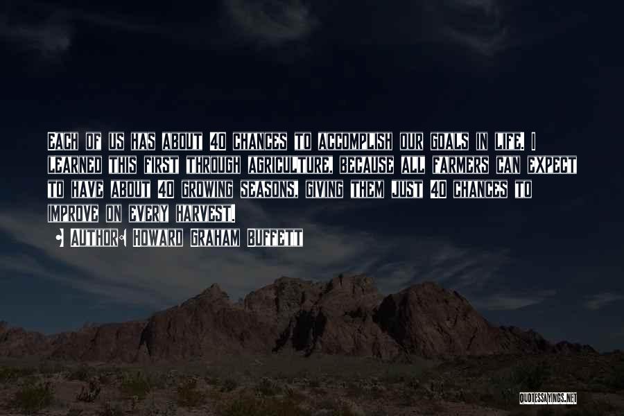 Howard Graham Buffett Quotes: Each Of Us Has About 40 Chances To Accomplish Our Goals In Life. I Learned This First Through Agriculture, Because