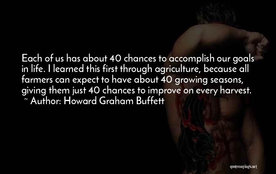 Howard Graham Buffett Quotes: Each Of Us Has About 40 Chances To Accomplish Our Goals In Life. I Learned This First Through Agriculture, Because