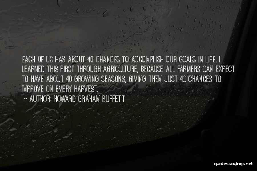 Howard Graham Buffett Quotes: Each Of Us Has About 40 Chances To Accomplish Our Goals In Life. I Learned This First Through Agriculture, Because