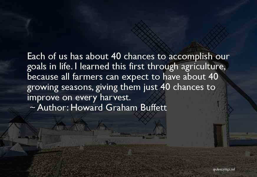 Howard Graham Buffett Quotes: Each Of Us Has About 40 Chances To Accomplish Our Goals In Life. I Learned This First Through Agriculture, Because