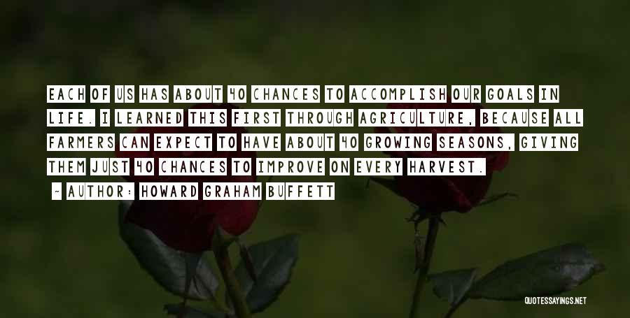 Howard Graham Buffett Quotes: Each Of Us Has About 40 Chances To Accomplish Our Goals In Life. I Learned This First Through Agriculture, Because