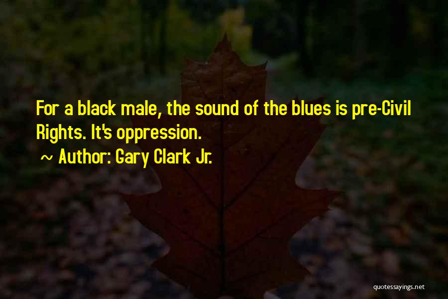 Gary Clark Jr. Quotes: For A Black Male, The Sound Of The Blues Is Pre-civil Rights. It's Oppression.