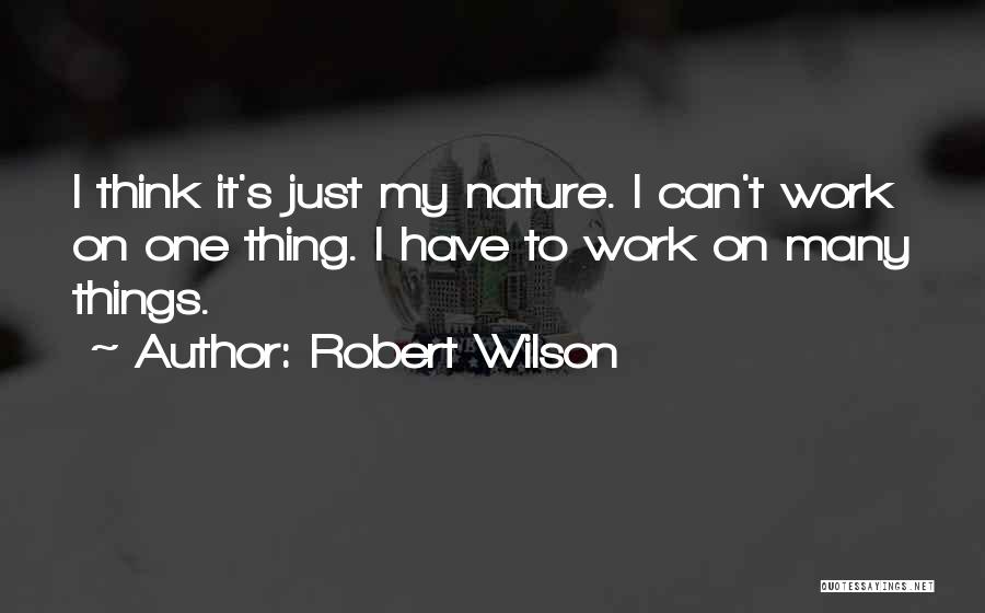 Robert Wilson Quotes: I Think It's Just My Nature. I Can't Work On One Thing. I Have To Work On Many Things.