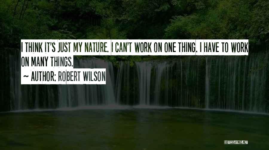 Robert Wilson Quotes: I Think It's Just My Nature. I Can't Work On One Thing. I Have To Work On Many Things.