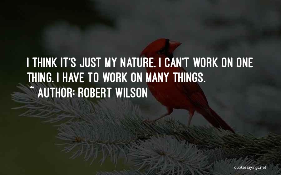 Robert Wilson Quotes: I Think It's Just My Nature. I Can't Work On One Thing. I Have To Work On Many Things.