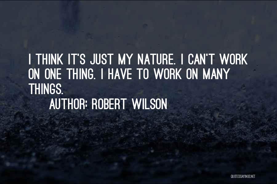 Robert Wilson Quotes: I Think It's Just My Nature. I Can't Work On One Thing. I Have To Work On Many Things.