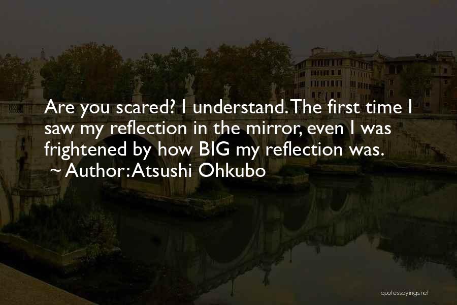 Atsushi Ohkubo Quotes: Are You Scared? I Understand. The First Time I Saw My Reflection In The Mirror, Even I Was Frightened By