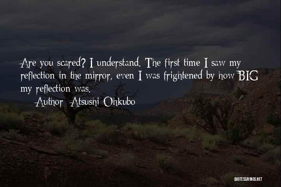 Atsushi Ohkubo Quotes: Are You Scared? I Understand. The First Time I Saw My Reflection In The Mirror, Even I Was Frightened By
