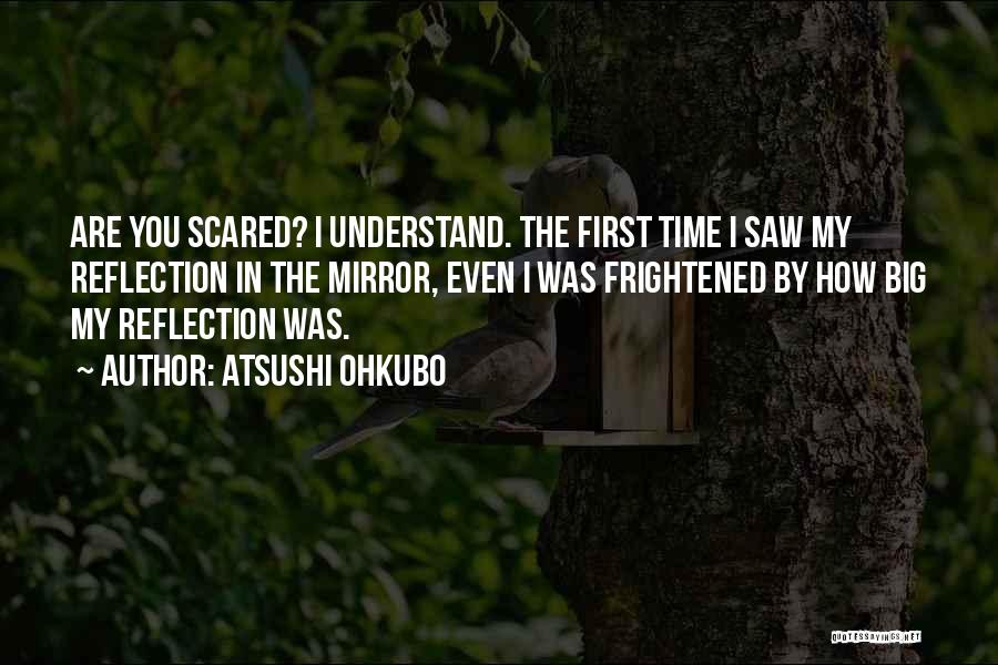 Atsushi Ohkubo Quotes: Are You Scared? I Understand. The First Time I Saw My Reflection In The Mirror, Even I Was Frightened By