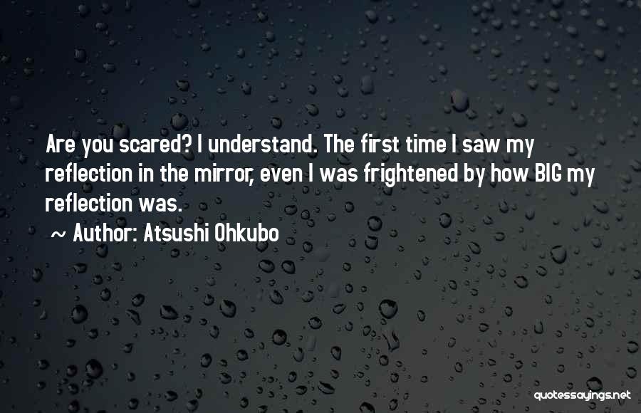 Atsushi Ohkubo Quotes: Are You Scared? I Understand. The First Time I Saw My Reflection In The Mirror, Even I Was Frightened By