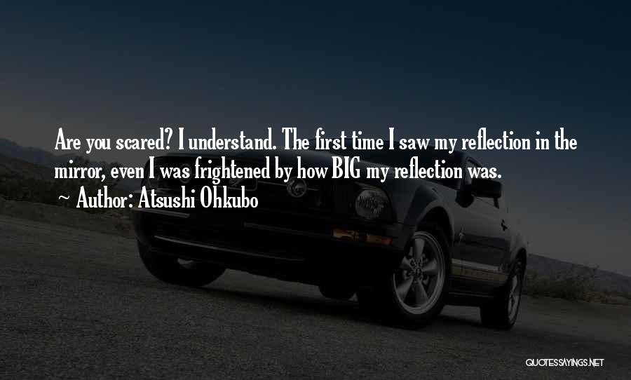 Atsushi Ohkubo Quotes: Are You Scared? I Understand. The First Time I Saw My Reflection In The Mirror, Even I Was Frightened By