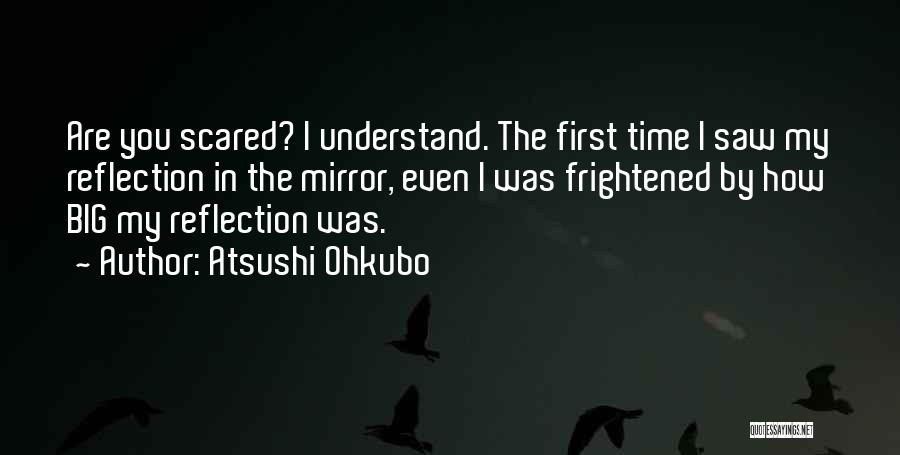 Atsushi Ohkubo Quotes: Are You Scared? I Understand. The First Time I Saw My Reflection In The Mirror, Even I Was Frightened By