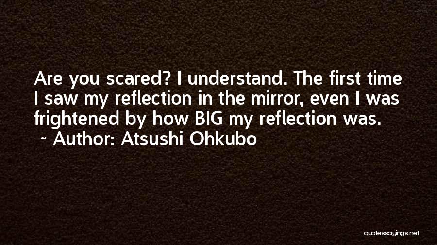 Atsushi Ohkubo Quotes: Are You Scared? I Understand. The First Time I Saw My Reflection In The Mirror, Even I Was Frightened By