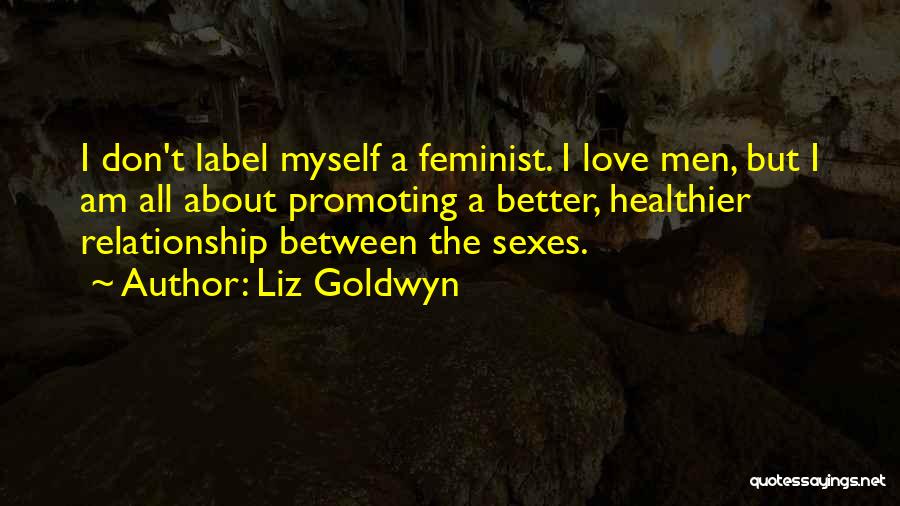 Liz Goldwyn Quotes: I Don't Label Myself A Feminist. I Love Men, But I Am All About Promoting A Better, Healthier Relationship Between