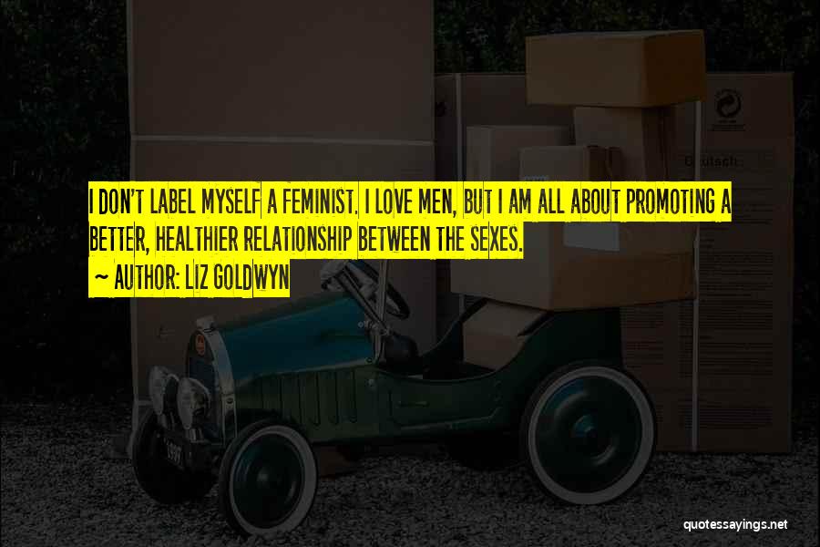 Liz Goldwyn Quotes: I Don't Label Myself A Feminist. I Love Men, But I Am All About Promoting A Better, Healthier Relationship Between