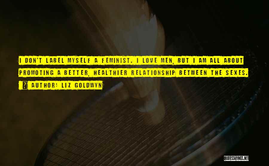 Liz Goldwyn Quotes: I Don't Label Myself A Feminist. I Love Men, But I Am All About Promoting A Better, Healthier Relationship Between