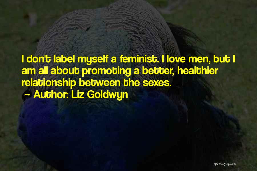 Liz Goldwyn Quotes: I Don't Label Myself A Feminist. I Love Men, But I Am All About Promoting A Better, Healthier Relationship Between