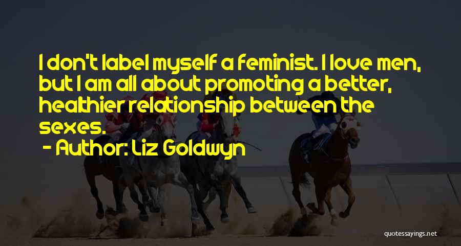 Liz Goldwyn Quotes: I Don't Label Myself A Feminist. I Love Men, But I Am All About Promoting A Better, Healthier Relationship Between