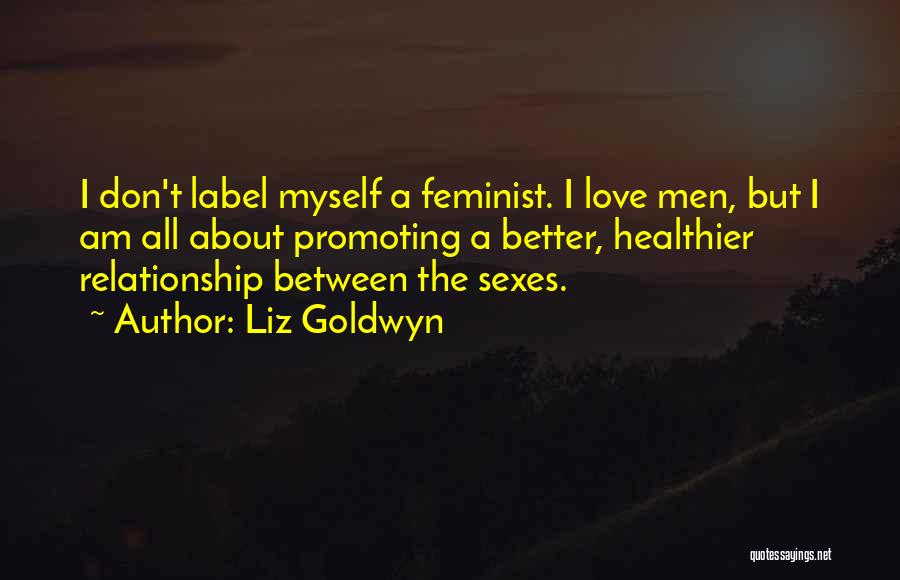 Liz Goldwyn Quotes: I Don't Label Myself A Feminist. I Love Men, But I Am All About Promoting A Better, Healthier Relationship Between