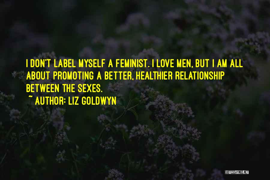 Liz Goldwyn Quotes: I Don't Label Myself A Feminist. I Love Men, But I Am All About Promoting A Better, Healthier Relationship Between