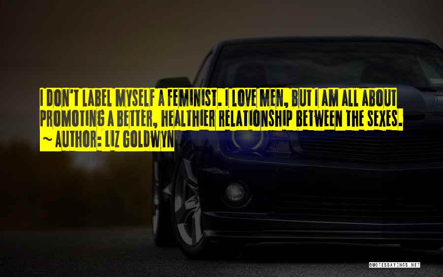 Liz Goldwyn Quotes: I Don't Label Myself A Feminist. I Love Men, But I Am All About Promoting A Better, Healthier Relationship Between