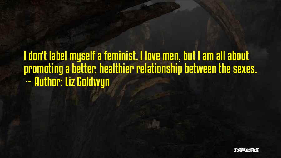 Liz Goldwyn Quotes: I Don't Label Myself A Feminist. I Love Men, But I Am All About Promoting A Better, Healthier Relationship Between