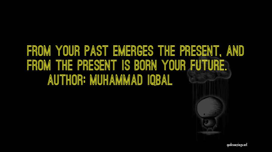 Muhammad Iqbal Quotes: From Your Past Emerges The Present, And From The Present Is Born Your Future.