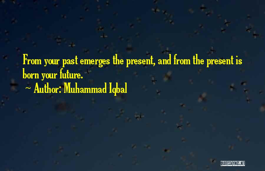 Muhammad Iqbal Quotes: From Your Past Emerges The Present, And From The Present Is Born Your Future.