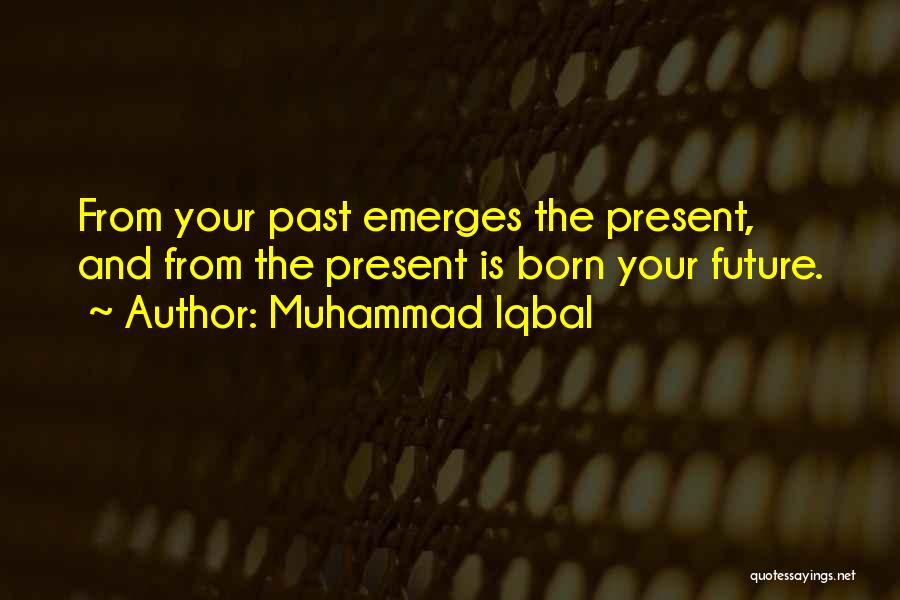 Muhammad Iqbal Quotes: From Your Past Emerges The Present, And From The Present Is Born Your Future.