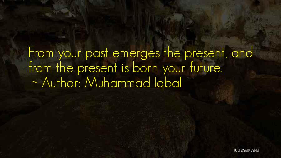 Muhammad Iqbal Quotes: From Your Past Emerges The Present, And From The Present Is Born Your Future.