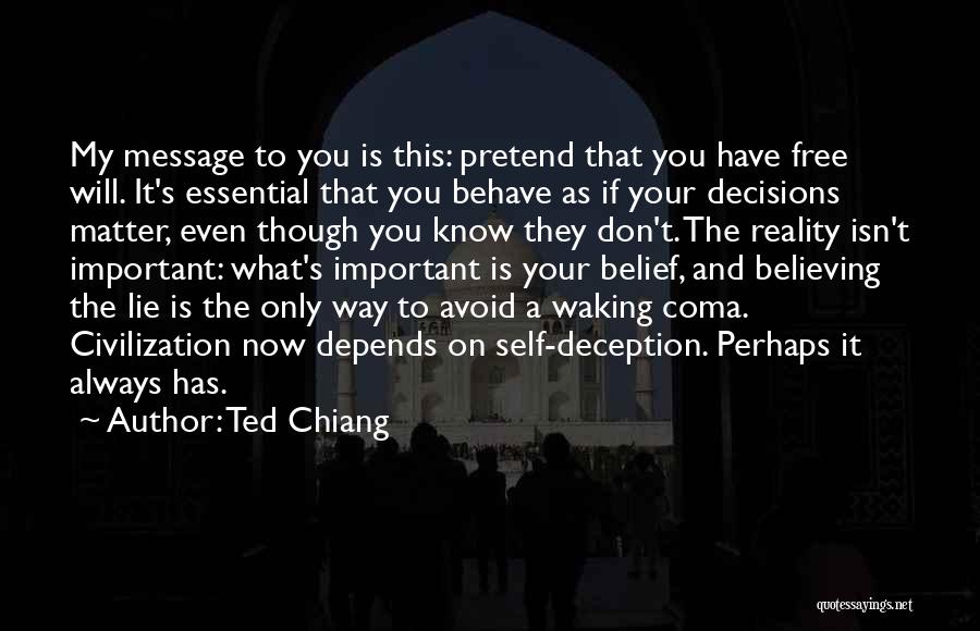 Ted Chiang Quotes: My Message To You Is This: Pretend That You Have Free Will. It's Essential That You Behave As If Your