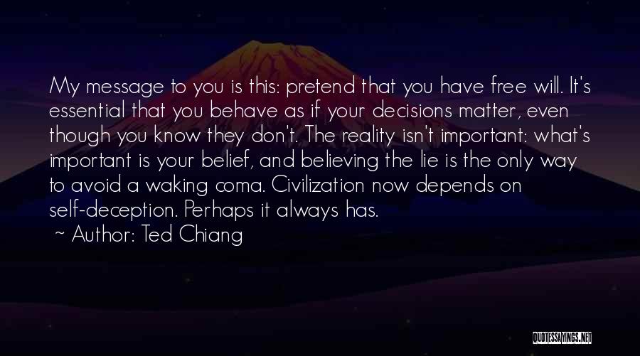 Ted Chiang Quotes: My Message To You Is This: Pretend That You Have Free Will. It's Essential That You Behave As If Your