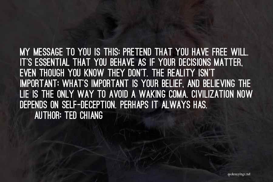 Ted Chiang Quotes: My Message To You Is This: Pretend That You Have Free Will. It's Essential That You Behave As If Your