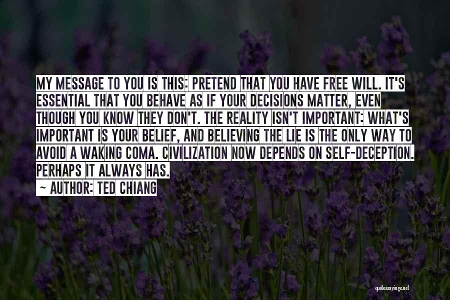 Ted Chiang Quotes: My Message To You Is This: Pretend That You Have Free Will. It's Essential That You Behave As If Your